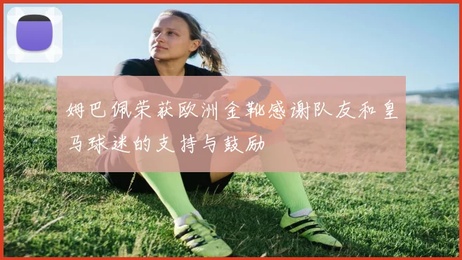 姆巴佩荣获欧洲金靴感谢队友和皇马球迷的支持与鼓励