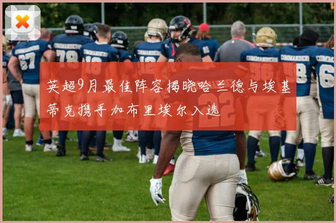 英超9月最佳阵容揭晓哈兰德与埃基蒂克携手加布里埃尔入选