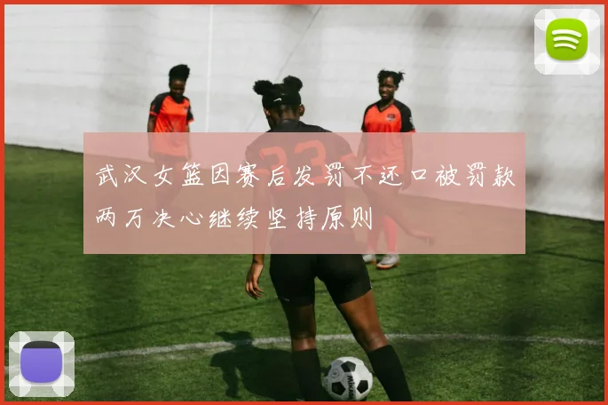 武汉女篮因赛后发罚不还口被罚款两万决心继续坚持原则