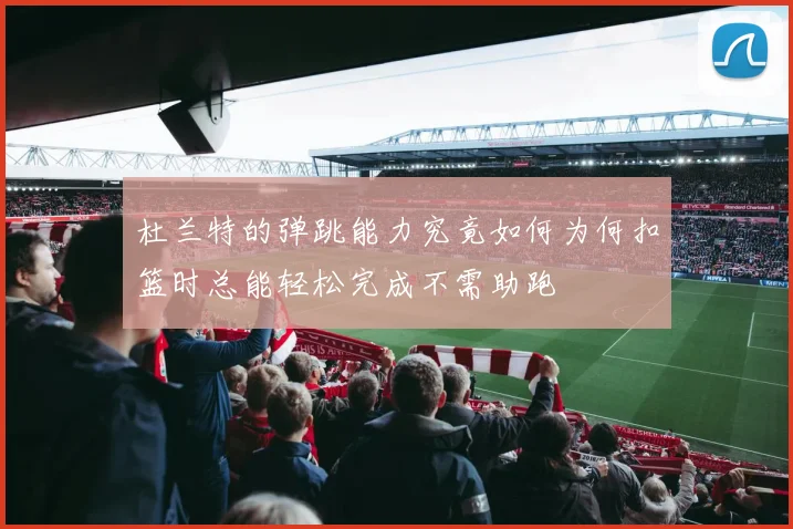 杜兰特的弹跳能力究竟如何为何扣篮时总能轻松完成不需助跑