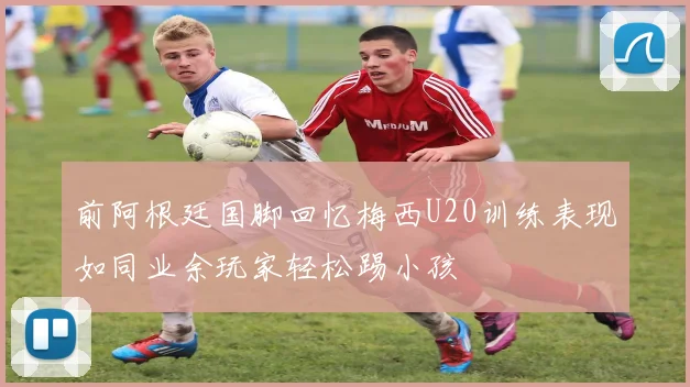 前阿根廷国脚回忆梅西U20训练表现如同业余玩家轻松踢小孩