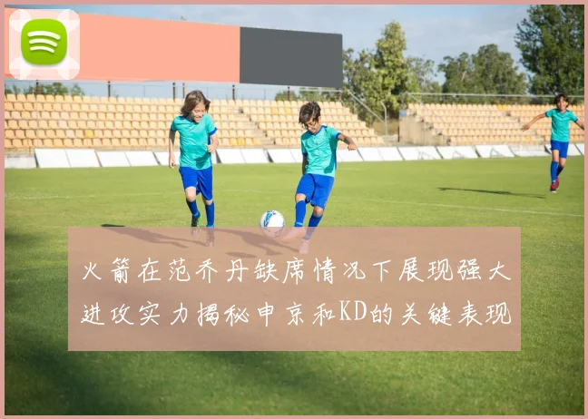火箭在范乔丹缺席情况下展现强大进攻实力揭秘申京和KD的关键表现与篮板优势