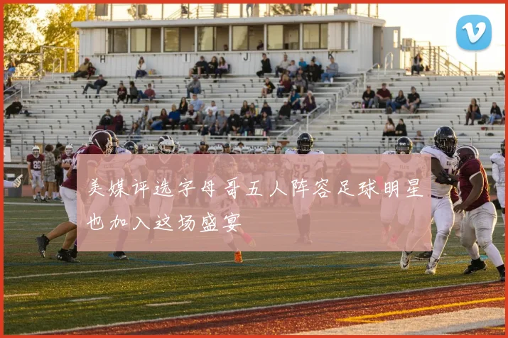 美媒评选字母哥五人阵容足球明星也加入这场盛宴