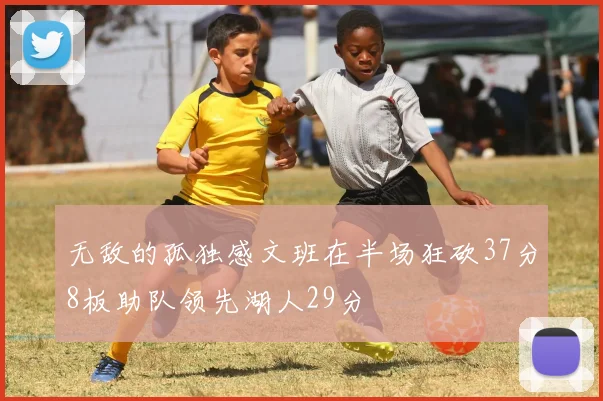 无敌的孤独感文班在半场狂砍37分8板助队领先湖人29分
