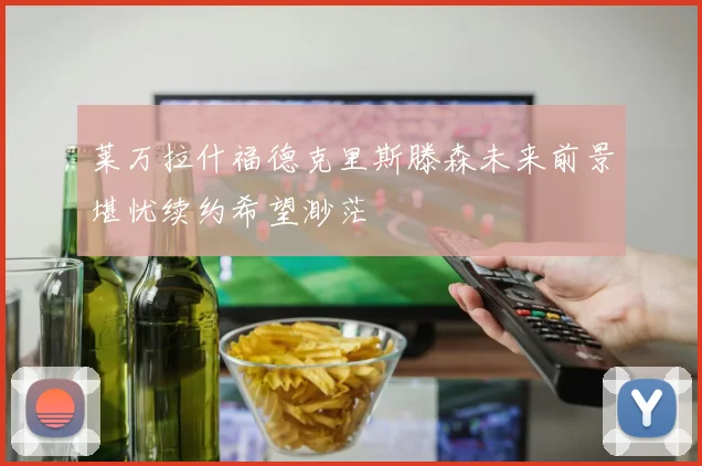 莱万拉什福德克里斯滕森未来前景堪忧续约希望渺茫
