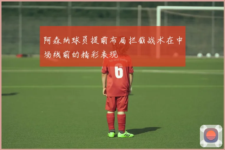 阿森纳球员提前布局拦截战术在中场线前的精彩表现