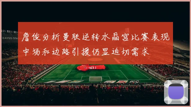 詹俊分析曼联逆转水晶宫比赛表现中场和边路引援仍显迫切需求
