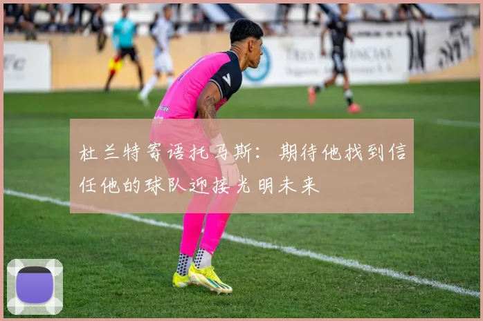 杜兰特寄语托马斯：期待他找到信任他的球队迎接光明未来