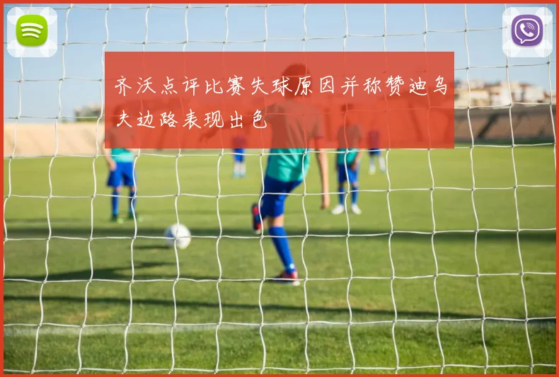齐沃点评比赛失球原因并称赞迪乌夫边路表现出色