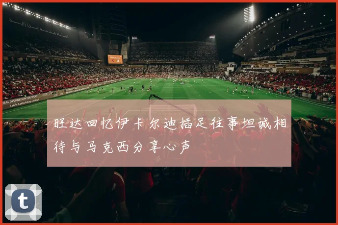 旺达回忆伊卡尔迪插足往事坦诚相待与马克西分享心声