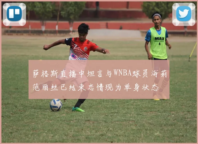 萨格斯直播中坦言与WNBA球员海莉范丽丝已结束恋情现为单身状态