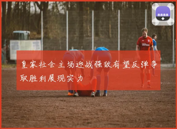 皇家社会主场迎战强敌有望反弹争取胜利展现实力