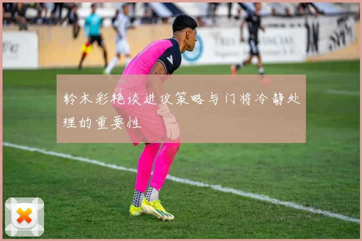 铃木彩艳谈进攻策略与门将冷静处理的重要性