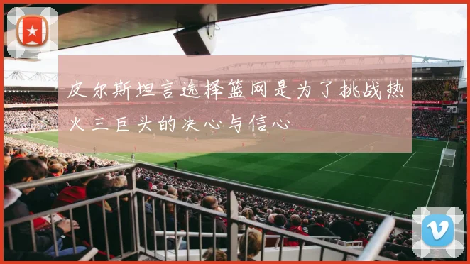 皮尔斯坦言选择篮网是为了挑战热火三巨头的决心与信心