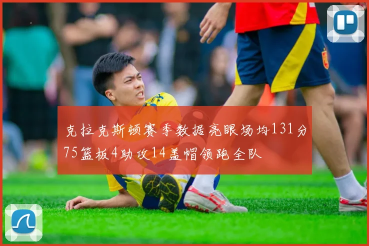 克拉克斯顿赛季数据亮眼场均131分75篮板4助攻14盖帽领跑全队