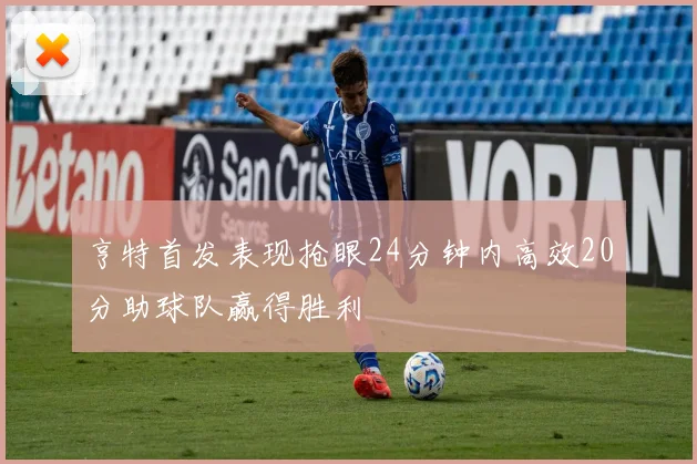 亨特首发表现抢眼24分钟内高效20分助球队赢得胜利