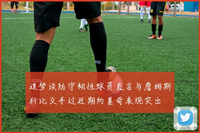 追梦谈防守韧性球员直言与詹姆斯科比交手过近期约基奇表现突出