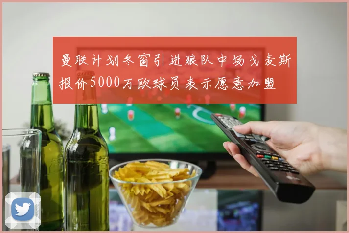 曼联计划冬窗引进狼队中场戈麦斯报价5000万欧球员表示愿意加盟