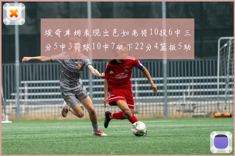 埃奇库姆表现出色如老将10投6中三分5中3罚球10中7砍下22分4篮板5助攻