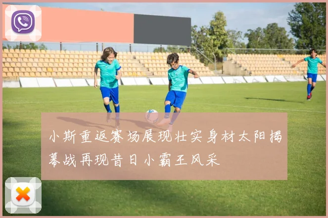 小斯重返赛场展现壮实身材太阳揭幕战再现昔日小霸王风采