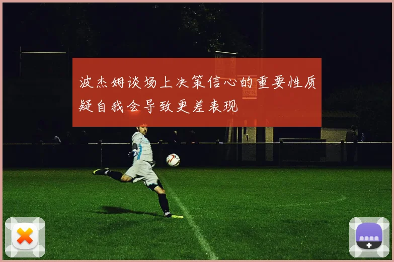 波杰姆谈场上决策信心的重要性质疑自我会导致更差表现