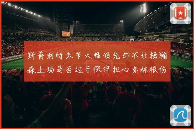 斯普利特末节大幅领先却不让杨瀚森上场是否过于保守担心克林根伤情吗