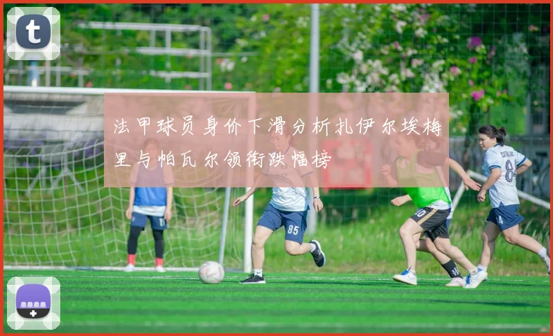 法甲球员身价下滑分析扎伊尔埃梅里与帕瓦尔领衔跌幅榜