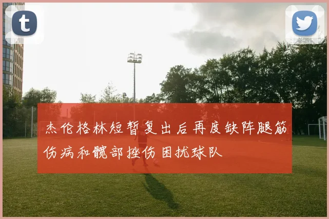 杰伦格林短暂复出后再度缺阵腿筋伤病和髋部挫伤困扰球队