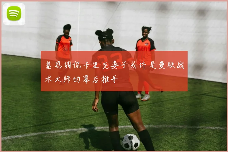 基恩调侃卡里克妻子或许是曼联战术大师的幕后推手