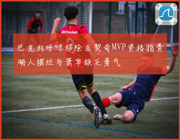 巴克利呼吁移除东契奇MVP资格指责湖人摆烂与萧华缺乏勇气