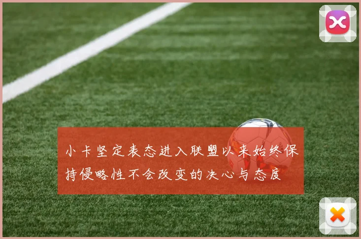 小卡坚定表态进入联盟以来始终保持侵略性不会改变的决心与态度
