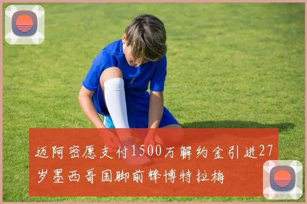 迈阿密愿支付1500万解约金引进27岁墨西哥国脚前锋博特拉梅