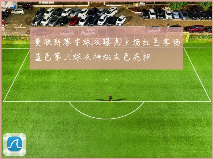 曼联新赛季球衣曝光主场红色客场蓝色第三球衣神秘灰色亮相