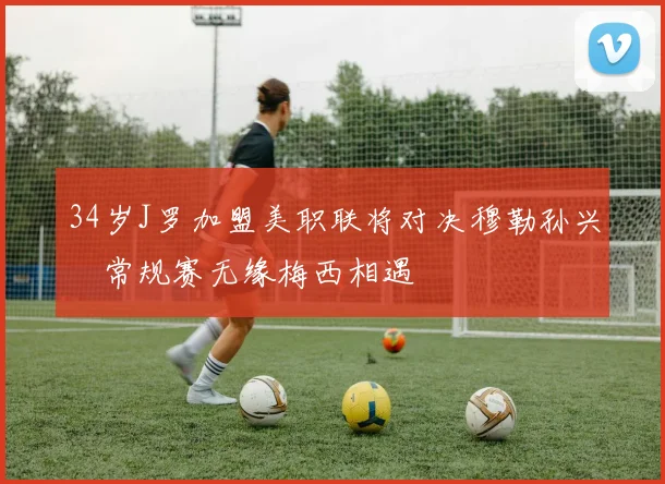 34岁J罗加盟美职联将对决穆勒孙兴慜常规赛无缘梅西相遇