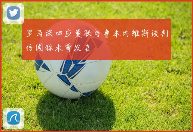 罗马诺回应曼联与鲁本内维斯谈判传闻称未曾发言