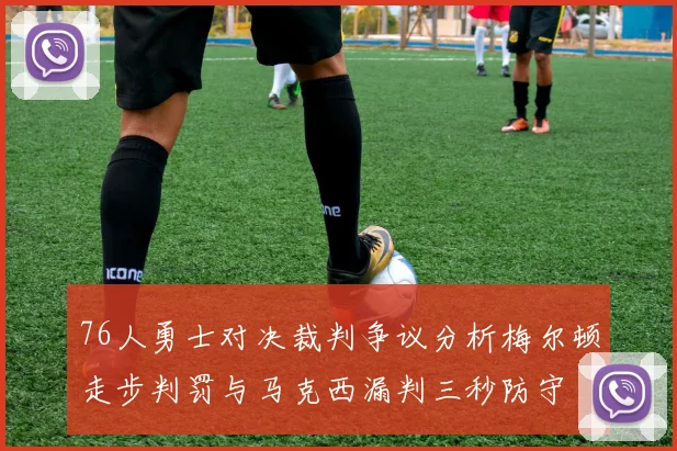 76人勇士对决裁判争议分析梅尔顿走步判罚与马克西漏判三秒防守