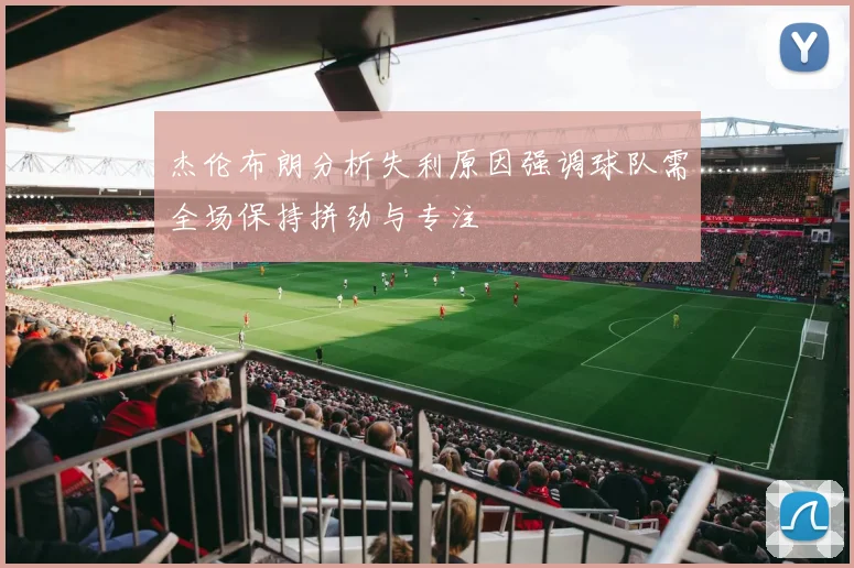 杰伦布朗分析失利原因强调球队需全场保持拼劲与专注