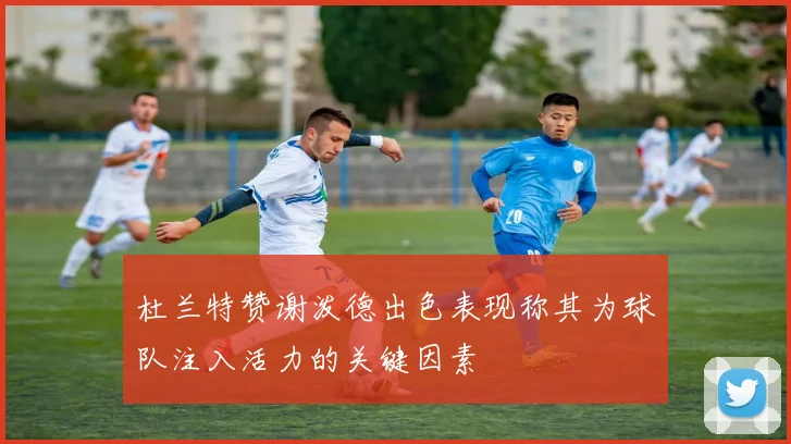 杜兰特赞谢泼德出色表现称其为球队注入活力的关键因素
