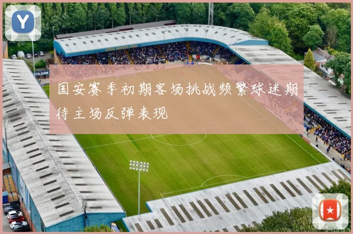 国安赛季初期客场挑战频繁球迷期待主场反弹表现
