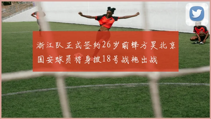 浙江队正式签约26岁前锋方昊北京国安球员将身披18号战袍出战