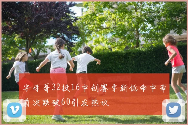 字母哥32投16中创赛季新低命中率首次跌破60引发热议