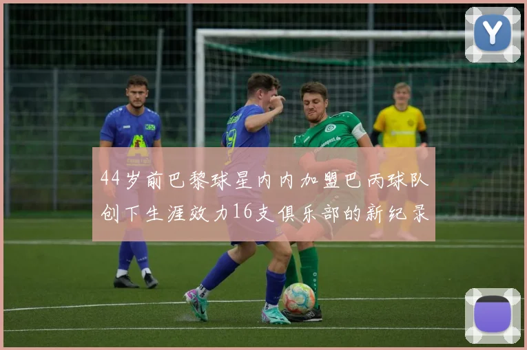 44岁前巴黎球星内内加盟巴丙球队创下生涯效力16支俱乐部的新纪录