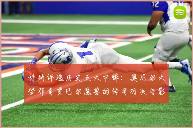 特纳评选历史五大中锋：奥尼尔大梦邓肯贾巴尔魔兽的传奇对决与影响