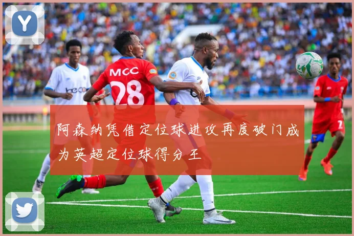 阿森纳凭借定位球进攻再度破门成为英超定位球得分王
