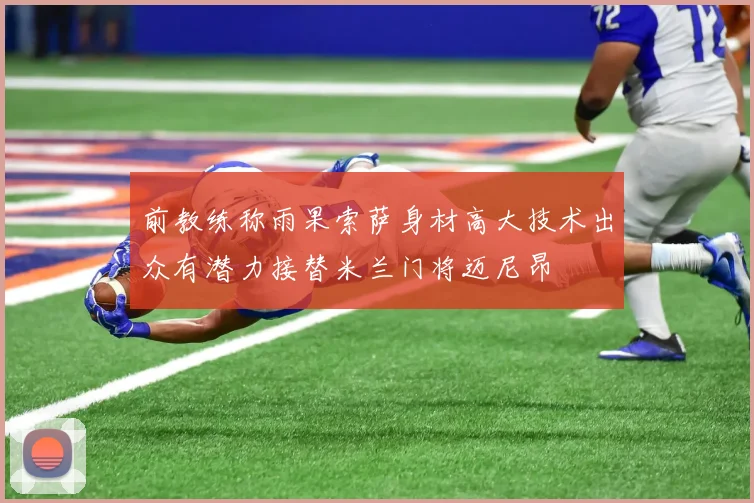 前教练称雨果索萨身材高大技术出众有潜力接替米兰门将迈尼昂