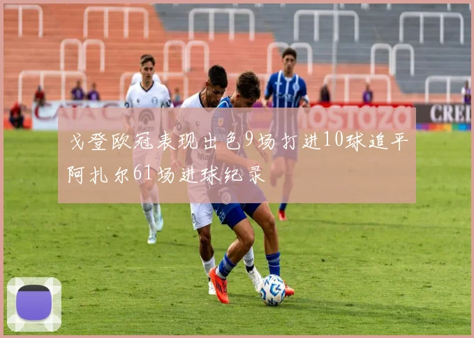 戈登欧冠表现出色9场打进10球追平阿扎尔61场进球纪录