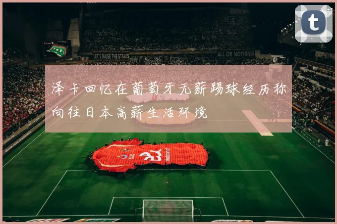 泽卡回忆在葡萄牙无薪踢球经历称向往日本高薪生活环境