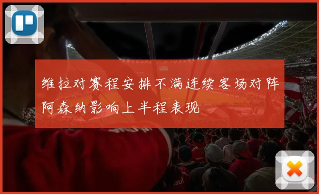 维拉对赛程安排不满连续客场对阵阿森纳影响上半程表现