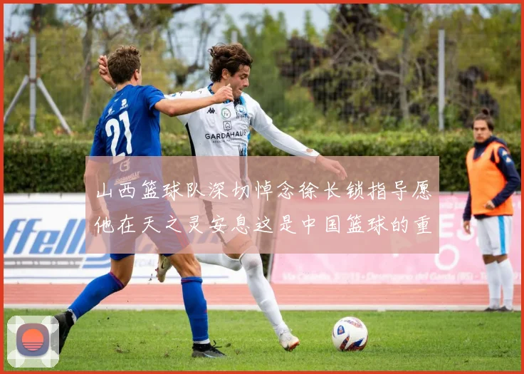 山西篮球队深切悼念徐长锁指导愿他在天之灵安息这是中国篮球的重大损失
