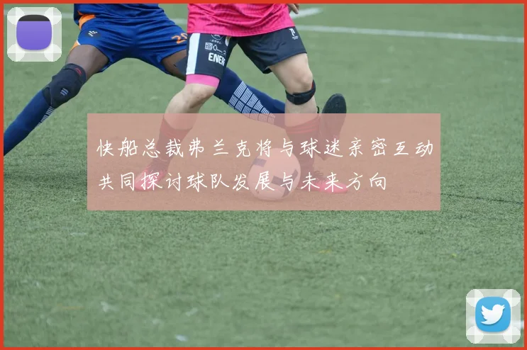快船总裁弗兰克将与球迷亲密互动共同探讨球队发展与未来方向